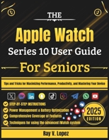 The Apple Watch Series 10 User Guide For Seniors: Tips and Tricks for Maximizing Performance, Productivity, and Mastering Your Device B0F65DJ7X3 Book Cover