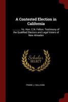 A Contested Election in California: ............ vs. Hon. C.N. Felton. Testimony of the Qualified Electors and Legal Voters of New Almaden 1375633880 Book Cover