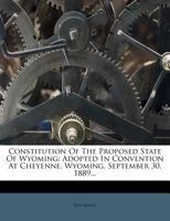 Constitution Of The Proposed State Of Wyoming: Adopted In Convention At Cheyenne, Wyoming, September 30, 1889... 1343259304 Book Cover