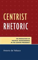 Centrist Rhetoric: The Production of Political Transcendence in the Clinton Presidency 0739139819 Book Cover