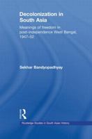 Decolonization in South Asia: Meanings of Freedom in Post-independence West Bengal, 1947-52 0415533503 Book Cover