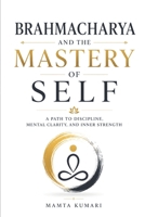 Brahmacharya and the Mastery of Self: A Path to Discipline, Mental Clarity, and Inner Strength B0HHXRJ651 Book Cover