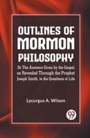 Outlines of Mormon Philosophy Or The Answers Given by the Gospel, as Revealed Through the Prophet Joseph Smith, to the Questions of Life 9359328804 Book Cover