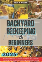 BACKYARD BEEKEEPING FOR BEGINNERS 2025: A Complete Guide To Raising Your First Bee Colonies, Building Your Hive And Mastering Sustainable Living B0DR1NHNPP Book Cover