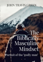 The Biblically Masculine Mindset: Pursuit of the Godly Man 1329172663 Book Cover