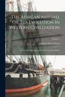 The African Abroad, Or, His Evolution In Western Civilization: Tracing His Development Under Caucasian Milieu; Volume 2 1016884052 Book Cover