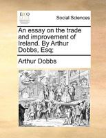 An Essay on the Trade and Improvement of Ireland. By Arthur Dobbs, Esq; 1140818503 Book Cover