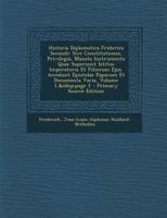 Historia Diplomatica Friderica Secundi: Sive Constitutiones, Privilegia, Manata Instrumenta Quae Supersunt Istitus Imperatoris Et Filiorum Ejus. ... Varia, Volume 1, page 1 1019053178 Book Cover