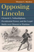 Opposing Lincoln: Clement L. Vallandigham, Presidential Power, and the Legal Battle Over Dissent in Wartime 0700630155 Book Cover