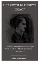 ELIZABETH BÁTHORY’S LEGACY: The Dark Secrets and Notorious Crimes of the Blood Countess of Hungary B0CFZL14XC Book Cover