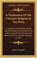 A Vindication Of The Christian Religion In Two Parts: A Discourse Of The Nature And Use Of Miracles And An Answer To A Discourse Of The Grounds And Reasons Of The Christian Religion 0548717575 Book Cover