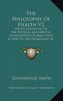 The Philosophy Of Health V2: Or An Exposition Of The Physical And Mental Constitution Of Man; With A View To The Promotion Of Human Longevity And Happiness 0548307660 Book Cover