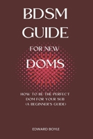 BDSM Guide For New Doms: How To Be The Perfect Dom For Your Sub (A Beginner’s Guide) B09L4M1896 Book Cover