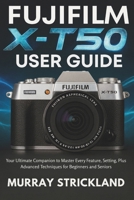 FUJIFILM X-T50 USER GUIDE: Your Ultimate Companion to Master Every Feature, Setting, Plus Advanced Techniques for Beginners and Seniors B0FP32BDB4 Book Cover
