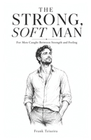 The Strong, Soft Man: For Men Caught Between Strength and Feeling B0H4GWZ8VV Book Cover