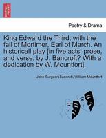 King Edward the Third, with the fall of Mortimer, Earl of March. An historicall play [in five acts, prose, and verse, by J. Bancroft? With a dedication by W. Mountfort]. 1241242135 Book Cover