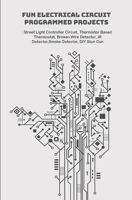 Fun Electrical Circuit Programmed Projects with Hands On: Street Light Controller Circuit, Thermistor Based Thermostat, Broken Wire Detector, IR Detector,Smoke Detector, DIY Stun Gun etc.., B089D3FP59 Book Cover