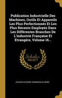 Publication Industrielle Des Machines, Outils Et Appareils Les Plus Perfectionn�s Et Les Plus R�cents Employ�s Dans Les Diff�rentes Branches De L'industrie Fran�aise Et Etrang�re, Volume 16... 1011276852 Book Cover