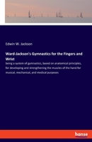 Ward-Jackson's Gymnastics for the Fingers and Wrist: Being a System of Gymnastics, Based on Anatomical Principles, for Developing and Strengthening th 1013752104 Book Cover