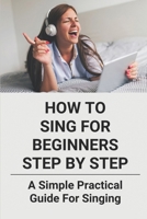 How To Sing For Beginners Step By Step: A Simple Practical Guide For Singing: Basic Of Singing B096TKSLJV Book Cover
