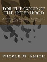 For the Good of the Sisterhood: A Christ-Centered Discussion to Reveal Conflicts and Repair Relationships Among Women 1502771829 Book Cover