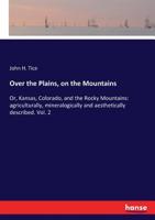 Over the Plains, on the Mountains: Or, Kansas, Colorado, and the Rocky Mountains: agriculturally, mineralogically and aesthetically described. Vol. 2 3337317111 Book Cover