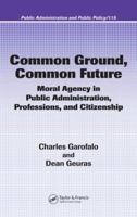 Common Ground, Common Future: Moral Agency in Public Administration, Professions, and Citizenship (Public Administration and Public Policy) 0824753372 Book Cover