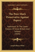 The Poor Man's Preservative Against Popery: Addressed To The Lower Classes Of Great Britain And Ireland (1826) 1276522533 Book Cover