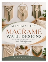 MINIMALIST MACRAMÉ WALL DESIGNS: Practical Step by Step Modern Fiber Décor Projects for Stylish Handmade Spaces B0HBWQB662 Book Cover