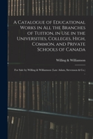 A Catalogue of Educational Works in All the Branches of Tuition, in Use in the Universities, Colleges, High, Common, and Private Schools of Canada [mi 1015242375 Book Cover
