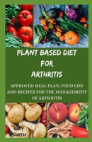Plant Based Diet for Arthritis: Approved Meal Plan, Food List And Recipes For The Management Of Athhriris B08B32K6X4 Book Cover