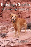 Raising Charlie: The Lessons of a Perfect Dog 0982680813 Book Cover