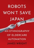 Robots Won't Save Japan: An Ethnography of Eldercare Automation 1501768042 Book Cover
