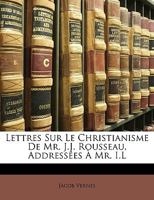 Lettres Sur Le Christianisme De Mr. J.j. Rousseau, Adressées À Mr. I.l.... 1148449353 Book Cover