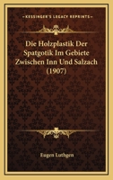 Die Holzplastik Der Spatgotik Im Gebiete Zwischen Inn Und Salzach (1907) 116110190X Book Cover