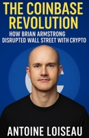 The Coinbase Revolution: How Brian Armstrong Disrupted Wall Street with Crypto: Learn the bold strategies and mindset that made Coinbase a global force in the digital currency world B0F5PL5ZVN Book Cover