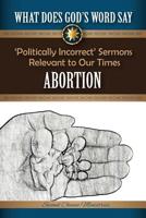 What Does God's Word Say? - Abortion: Politically Incorrect Sermons Relevant To Our Times 1523654872 Book Cover