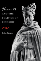 Henry VI and the Politics of Kingship 0521653932 Book Cover