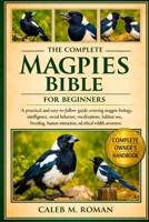 THE COMPLETE MAGPIES BIBLE FOR BEGINNERS: A Practical and Easy-to-Follow Guide Covering Magpie Biology, Intelligence, Social Behavior, Vocalizations, ... Interaction, and Ethical Wildlife Awareness B0GP63BFYB Book Cover