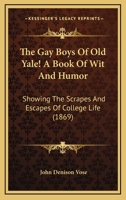 The Gay Boys Of Old Yale! A Book Of Wit And Humor: Showing The Scrapes And Escapes Of College Life 1166286010 Book Cover