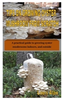 TIPS ON GROWING OYSTER MUSHROOM FROM SCRATCH: A practical guide to growing oyster mushrooms indoors, and outside B08FTJ663R Book Cover