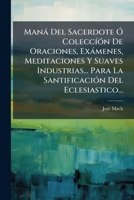 Maná Del Sacerdote Ó Coleccíón De Oraciones, Exámenes, Meditaciones Y Suaves Industrias... Para La Santificación Del Eclesiastico... 1274940702 Book Cover