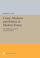 Crime, Madness, and Politics in Modern France: The Medical Concept of National Decline 0691054142 Book Cover