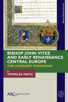 Bishop John Vitez and Early Renaissance Central Europe : The Humanist Kingmaker 1641893168 Book Cover
