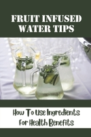 Fruit Infused Water Tips: How To Use Ingredients For Health Benefits: Zero-Calorie Recipes B0997ZKGL3 Book Cover