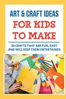 Art & Craft Ideas For Kids To Make: 26 Crafts That Are Fun, Easy And Will Keep Them Entertained B09KMX3GX7 Book Cover