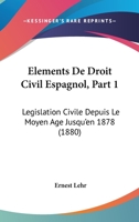 Elements De Droit Civil Espagnol, Part 1: Legislation Civile Depuis Le Moyen Age Jusqu'en 1878 (1880) 1168481015 Book Cover
