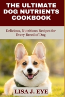 The Ultimate Dog Nutrients Cookbook: Delicious, Nutritious Recipes for Every Breed of Dog B0BTRPGLY1 Book Cover