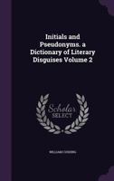 Initials and Pseudonyms: A Dictionary of Literary Disguises, Volume 2 1357093160 Book Cover