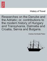 Researches on the Danube and the Adriatic: or, Contributions to the modern history of Hungary and Transylvania, Dalmatia and Croatia, Servia and Bulgaria (Volume I) 1241488584 Book Cover